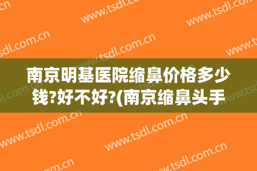 南京明基医院缩鼻价格多少钱?好不好?(南京缩鼻头手术大概多少钱)