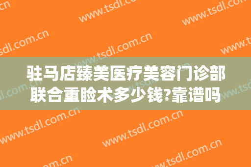 驻马店臻美医疗美容门诊部联合重睑术多少钱?靠谱吗?(驻马店缔莱美整形医院做双眼皮好吗)