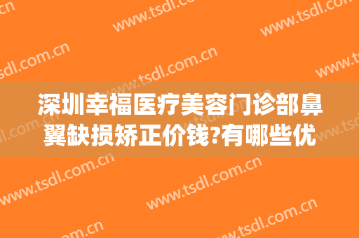 深圳幸福医疗美容门诊部鼻翼缺损矫正价钱?有哪些优势?(深圳幸福医疗美容整形医院)