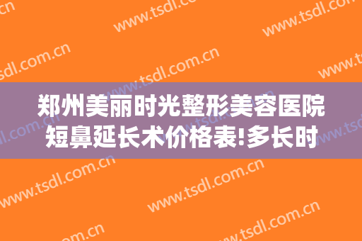 郑州美丽时光整形美容医院短鼻延长术价格表!多长时间恢复?(郑州整形美容科)