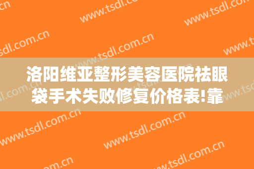 洛阳维亚整形美容医院祛眼袋手术失败修复价格表!靠谱吗?(洛阳维美医疗美容)