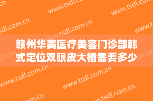 赣州华美医疗美容门诊部韩式定位双眼皮大楷需要多少钱?好不好?(赣州割双眼皮好的医院)