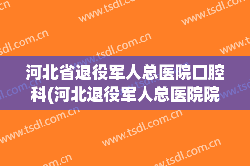 河北省退役军人总医院口腔科(河北退役军人总医院院长)