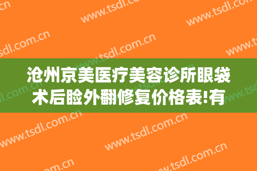 沧州京美医疗美容诊所眼袋术后睑外翻修复价格表!有哪些优势?(沧州中心医院祛眼袋多少钱)