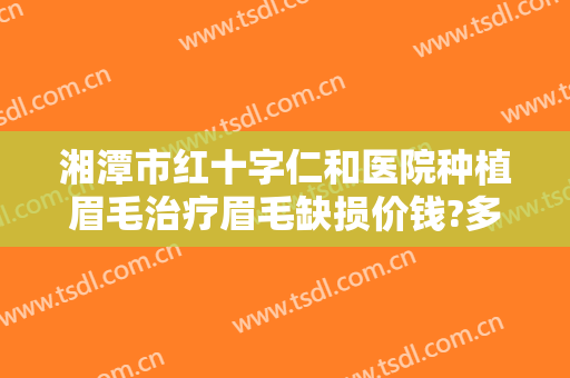 湘潭市红十字仁和医院种植眉毛治疗眉毛缺损价钱?多长时间恢复?