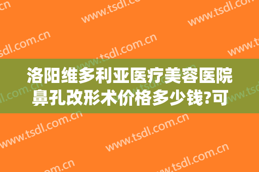 洛阳维多利亚医疗美容医院鼻孔改形术价格多少钱?可靠吗?(维多利亚医院美容整形)