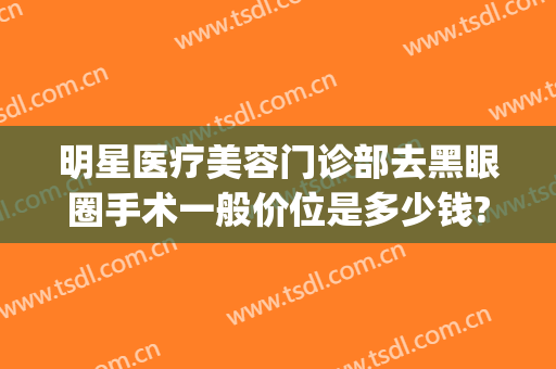 明星医疗美容门诊部去黑眼圈手术一般价位是多少钱?好不好?(去黑眼圈手术费用怎么样)