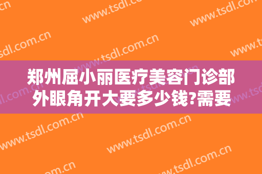 郑州屈小丽医疗美容门诊部外眼角开大要多少钱?需要多久恢复?