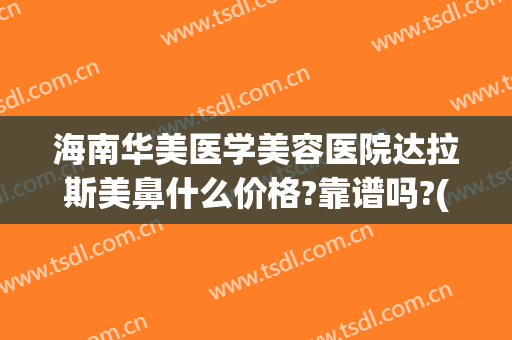 海南华美医学美容医院达拉斯美鼻什么价格?靠谱吗?(海南华美整形美容医院怎么样)