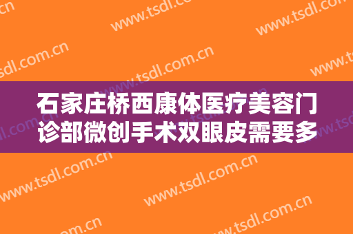 石家庄桥西康体医疗美容门诊部微创手术双眼皮需要多少费用?贵不贵?