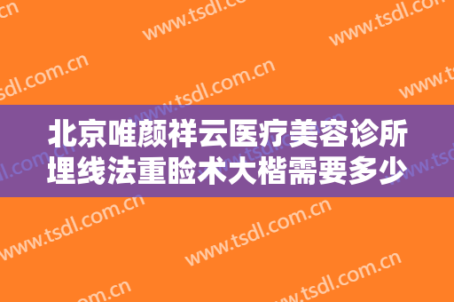 北京唯颜祥云医疗美容诊所埋线法重睑术大楷需要多少钱?贵不贵?