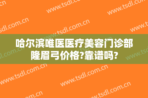 哈尔滨唯医医疗美容门诊部隆眉弓价格?靠谱吗?