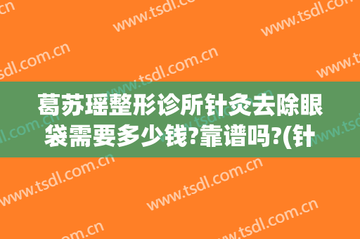 葛苏瑶整形诊所针灸去除眼袋需要多少钱?靠谱吗?(针灸去眼袋大约多少钱)