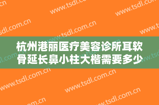 杭州港丽医疗美容诊所耳软骨延长鼻小柱大楷需要多少费用?效果怎么样?