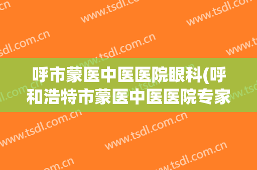 呼市蒙医中医医院眼科(呼和浩特市蒙医中医医院专家介绍)