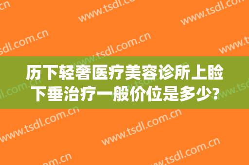 历下轻奢医疗美容诊所上睑下垂治疗一般价位是多少?多长时间恢复?(历下轻奢医疗美容诊所价格表)