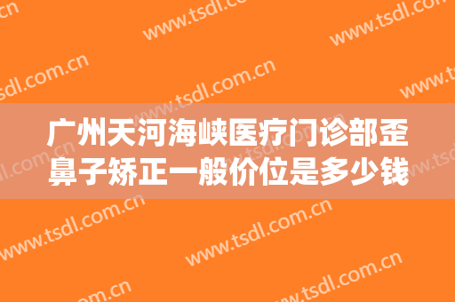 广州天河海峡医疗门诊部歪鼻子矫正一般价位是多少钱?好不好?(广州海峡整形美容医院正规吗)