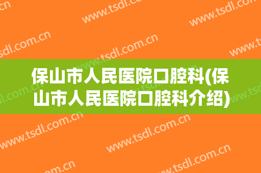 保山市人民医院口腔科(保山市人民医院口腔科介绍)