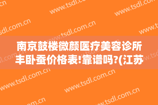 南京鼓楼微颜医疗美容诊所丰卧蚕价格表!靠谱吗?(江苏省南京市微颜医疗整形医院)