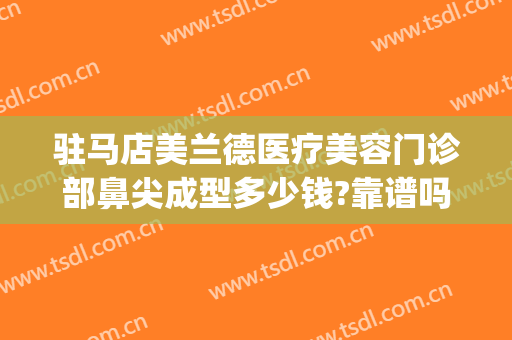 驻马店美兰德医疗美容门诊部鼻尖成型多少钱?靠谱吗?(驻马店美兰德整形医院怎么样)