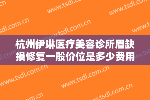 杭州伊琳医疗美容诊所眉缺损修复一般价位是多少费用?需要多久恢复?