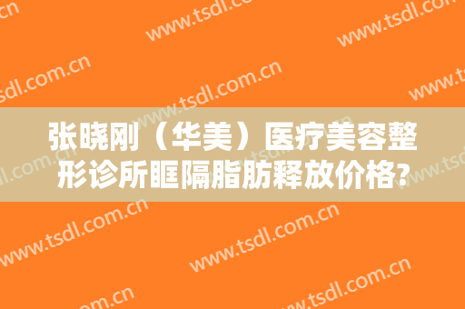 张晓刚（华美）医疗美容整形诊所眶隔脂肪释放价格?怎么样?