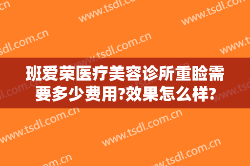 班爱荣医疗美容诊所重睑需要多少费用?效果怎么样?