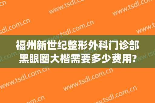 福州新世纪整形外科门诊部黑眼圈大楷需要多少费用?怎么样?(福州整形外科公立医院排名)