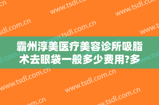 霸州淳美医疗美容诊所吸脂术去眼袋一般多少费用?多长时间恢复?