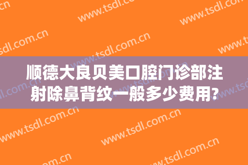 顺德大良贝美口腔门诊部注射除鼻背纹一般多少费用?可靠吗?(顺德贝美齿科)