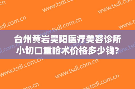 台州黄岩昊阳医疗美容诊所小切口重睑术价格多少钱?需要多久恢复?(台州昊阳医疗美容整形)