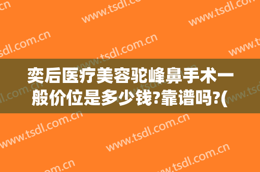 奕后医疗美容驼峰鼻手术一般价位是多少钱?靠谱吗?(驼峰鼻矫正手术要多少钱?)