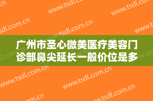 广州市圣心微美医疗美容门诊部鼻尖延长一般价位是多少费用?需要多久恢复?