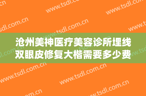 沧州美神医疗美容诊所埋线双眼皮修复大楷需要多少费用?贵不贵?(沧州中心医院做双眼皮多少钱)
