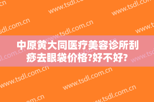 中原黄大同医疗美容诊所刮痧去眼袋价格?好不好?