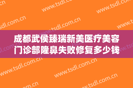 成都武侯臻瑞新美医疗美容门诊部隆鼻失败修复多少钱?靠谱吗?(成都瑞美瑞亚整形医院怎么样)