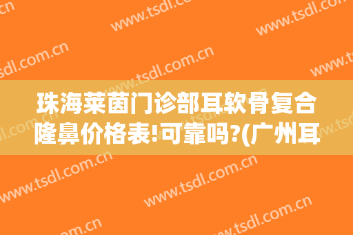 珠海莱茵门诊部耳软骨复合隆鼻价格表!可靠吗?(广州耳软骨隆鼻的价钱)