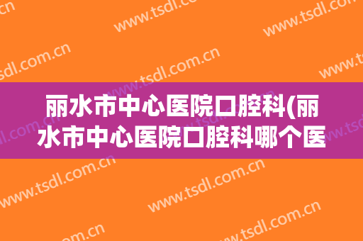 丽水市中心医院口腔科(丽水市中心医院口腔科哪个医生好)