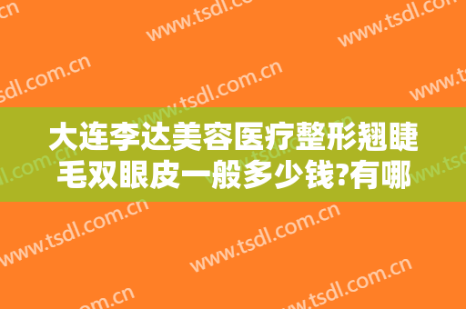 大连李达美容医疗整形翘睫毛双眼皮一般多少钱?有哪些优势?