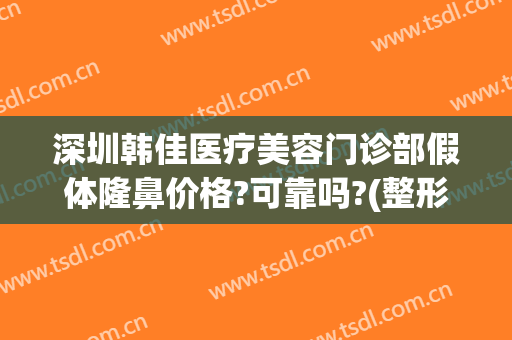 深圳韩佳医疗美容门诊部假体隆鼻价格?可靠吗?(整形做假体鼻子价格)