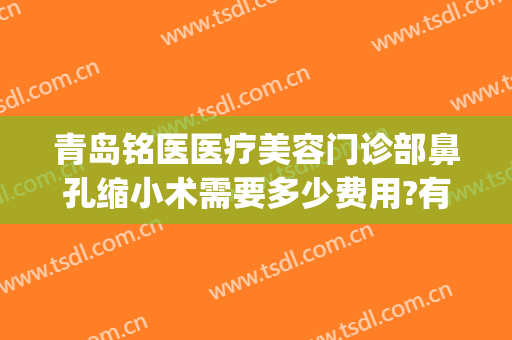 青岛铭医医疗美容门诊部鼻孔缩小术需要多少费用?有哪些优势?(青岛铭医整形美容医院)