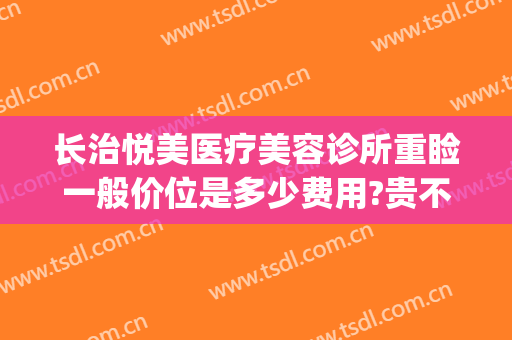 长治悦美医疗美容诊所重睑一般价位是多少费用?贵不贵?(长治悦美医疗美容医院)