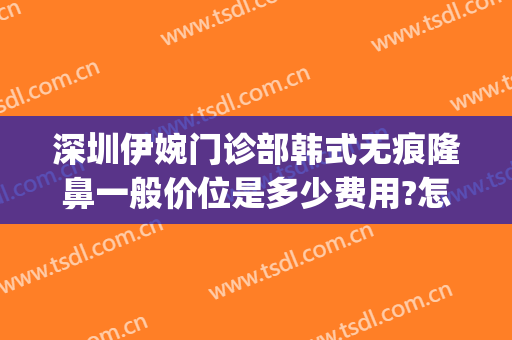 深圳伊婉门诊部韩式无痕隆鼻一般价位是多少费用?怎么样?(韩式无痛隆鼻整容)