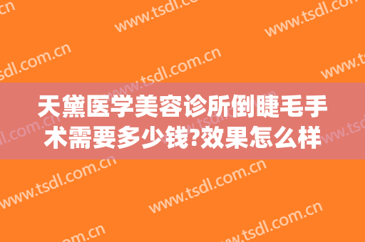 天黛医学美容诊所倒睫毛手术需要多少钱?效果怎么样?(治疗倒睫毛手术多少钱)
