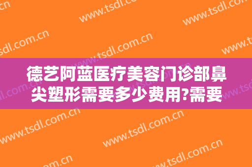 德艺阿蓝医疗美容门诊部鼻尖塑形需要多少费用?需要多久恢复?