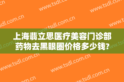 上海翡立思医疗美容门诊部药物去黑眼圈价格多少钱?效果怎么样?