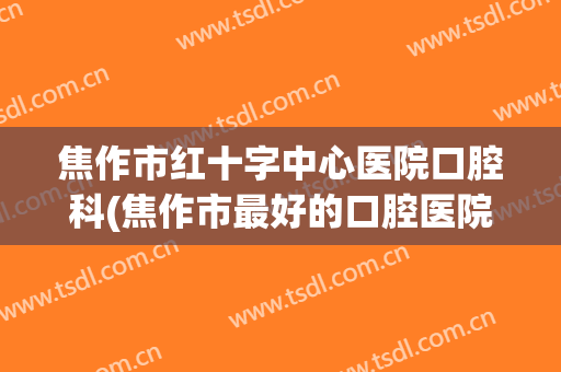 焦作市红十字中心医院口腔科(焦作市最好的口腔医院)