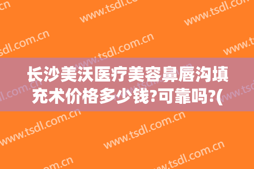 长沙美沃医疗美容鼻唇沟填充术价格多少钱?可靠吗?(长沙美沃整形医院)