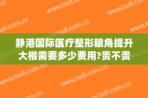 静港国际医疗整形眼角提升大楷需要多少费用?贵不贵?(静港医疗美容医院)