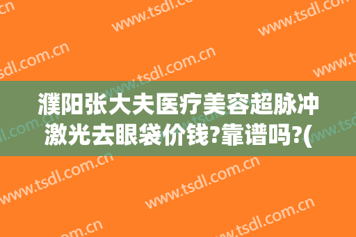 濮阳张大夫医疗美容超脉冲激光去眼袋价钱?靠谱吗?(濮阳眼科医院全飞秒激光价格)